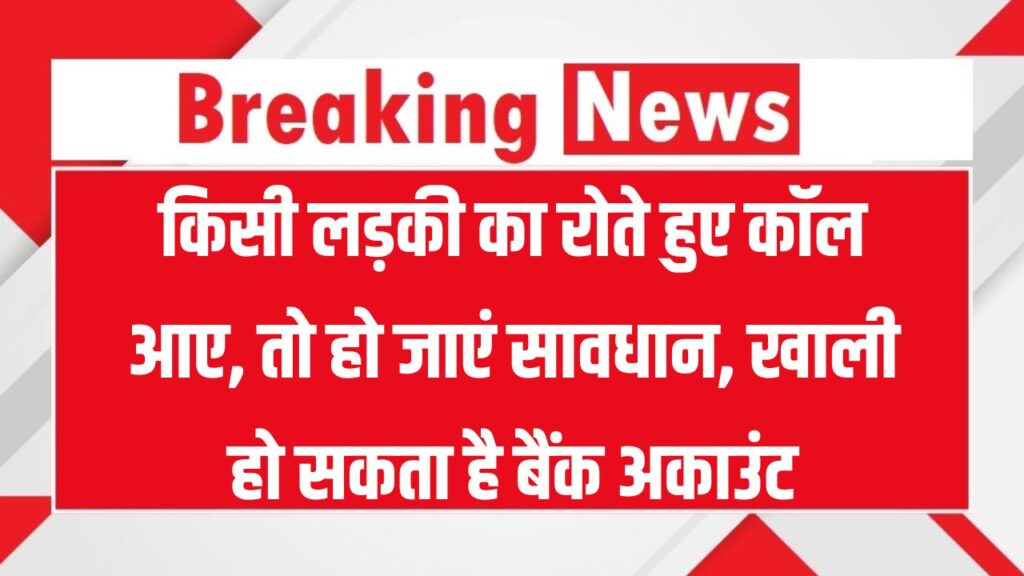 Cyber Fraud Warning: किसी लड़की का रोते हुए कॉल आए, तो हो जाएं सावधान, ऐसे खाली हो रहा है बैंक अकाउंट!