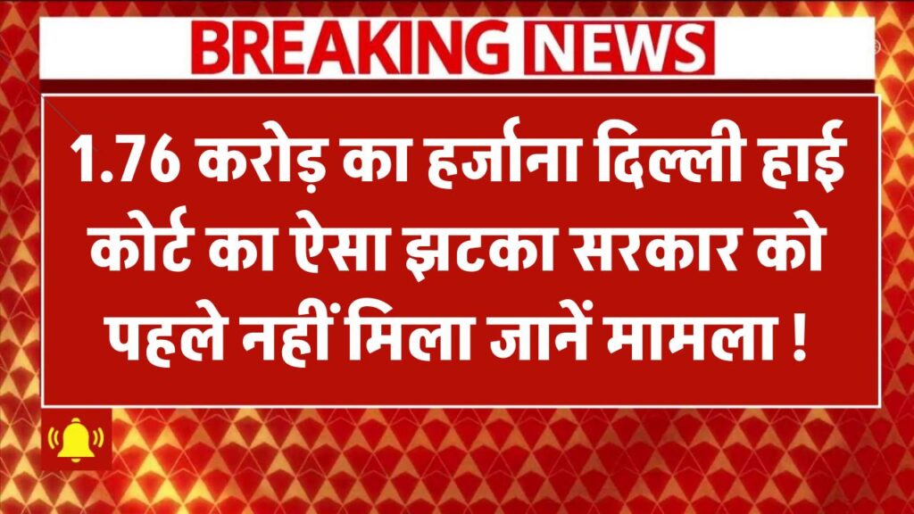 1.76 करोड़ का हर्जाना! दिल्ली हाई कोर्ट का ऐसा झटका सरकार को पहले कभी नहीं लगा, पूरा मामला जानिए!